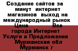 Создание сайтов за 15 минут, интернет магазинов, выход на международный рынок › Цена ­ 15 000 - Все города Интернет » Услуги и Предложения   . Мурманская обл.,Мурманск г.